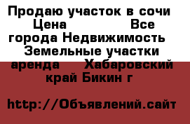 Продаю участок в сочи › Цена ­ 700 000 - Все города Недвижимость » Земельные участки аренда   . Хабаровский край,Бикин г.